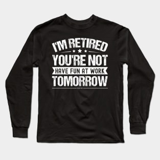 I'm Retired You're Not Have Fun At Work Tomorrow, Funny Retirement Quote, Long Sleeve T-Shirt